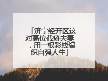 济宁经开区这对高位截瘫夫妻，用一根彩线编织自强人生