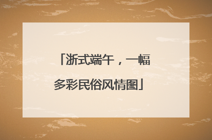 浙式端午，一幅多彩民俗风情图
