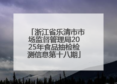 浙江省乐清市市场监督管理局2025年食品抽检检测信息第十八期