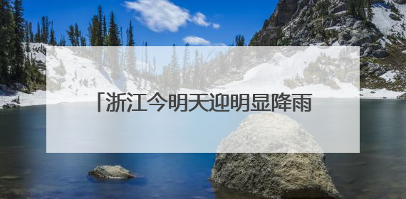 浙江今明天迎明显降雨 中北部地区雨势猛烈宁绍衢州等局部大暴雨
