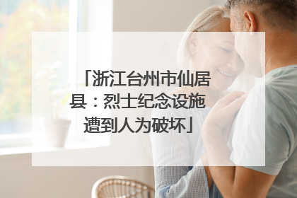 浙江台州市仙居县：烈士纪念设施遭到人为破坏