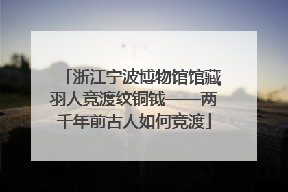 浙江宁波博物馆馆藏羽人竞渡纹铜钺——两千年前古人如何竞渡