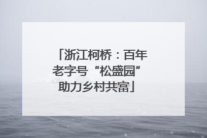 浙江柯桥：百年老字号“松盛园”助力乡村共富