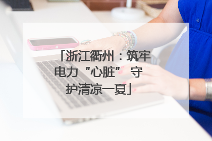 浙江衢州：筑牢电力“心脏” 守护清凉一夏