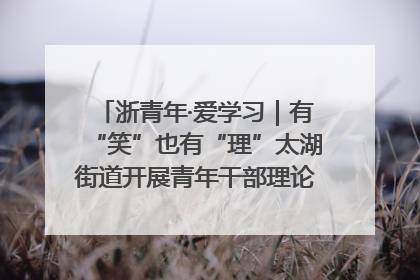 浙青年·爱学习｜有“笑”也有“理”太湖街道开展青年干部理论宣讲“开放麦”