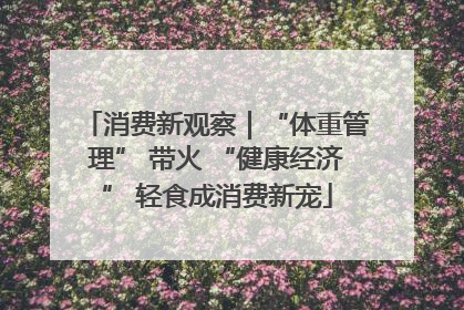消费新观察｜“体重管理” 带火 “健康经济” 轻食成消费新宠