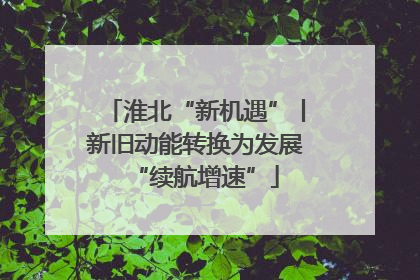 淮北“新机遇”丨新旧动能转换为发展“续航增速”