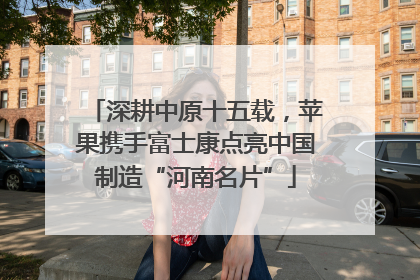 深耕中原十五载，苹果携手富士康点亮中国制造“河南名片”