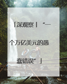 深观察丨“一个万亿美元的愚蠢错误”