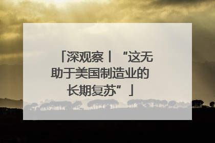 深观察丨“这无助于美国制造业的长期复苏”