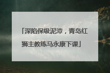 深陷保级泥潭，青岛红狮主教练马永康下课