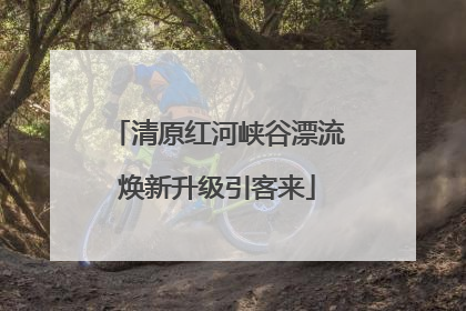 清原红河峡谷漂流焕新升级引客来