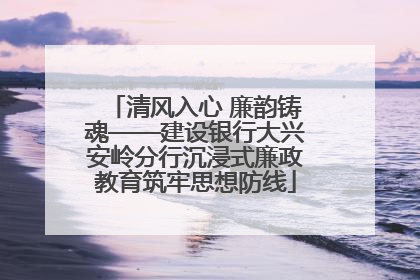 清风入心 廉韵铸魂——建设银行大兴安岭分行沉浸式廉政教育筑牢思想防线