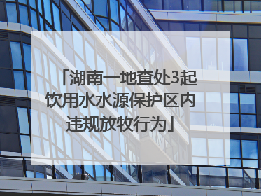 湖南一地查处3起饮用水水源保护区内违规放牧行为