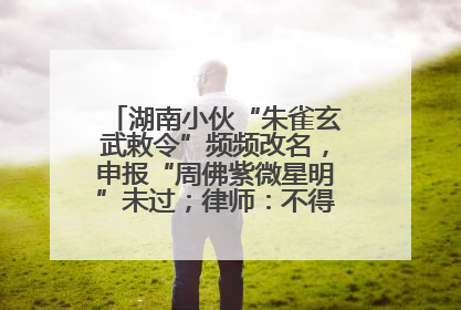 湖南小伙“朱雀玄武敕令”频频改名，申报“周佛紫微星明”未过；律师：不得违背公序良俗
