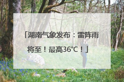 湖南气象发布：雷阵雨将至！最高36℃！