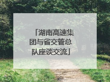 湖南高速集团与省交管总队座谈交流
