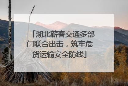 湖北蕲春交通多部门联合出击，筑牢危货运输安全防线