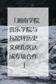 湘南学院音乐学院与瓦窑坪历史文化街区达成专项合作