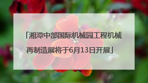 湘潭中部国际机械园工程机械再制造展将于6月13日开展