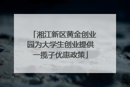 湘江新区黄金创业园为大学生创业提供一揽子优惠政策