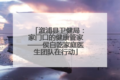溆浦县卫健局：家门口的健康管家——侯自乾家庭医生团队在行动