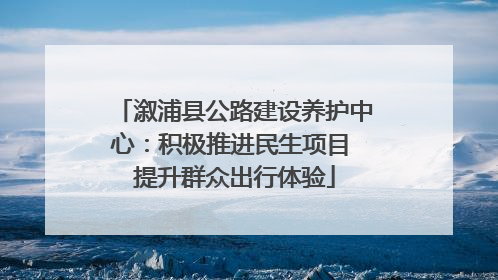 溆浦县公路建设养护中心：积极推进民生项目 提升群众出行体验