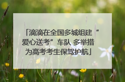 滴滴在全国多城组建“爱心送考”车队 多举措为高考考生保驾护航