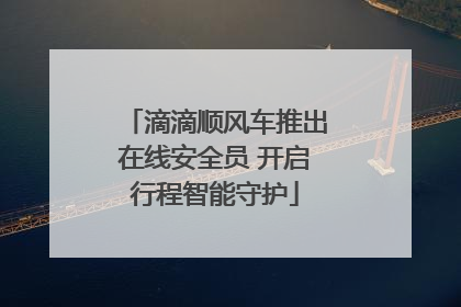 滴滴顺风车推出在线安全员 开启行程智能守护