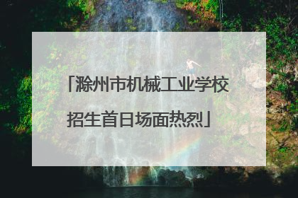 滁州市机械工业学校招生首日场面热烈