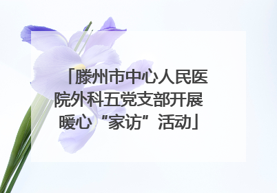 滕州市中心人民医院外科五党支部开展暖心“家访”活动