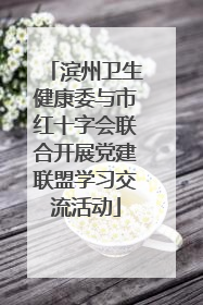 滨州卫生健康委与市红十字会联合开展党建联盟学习交流活动