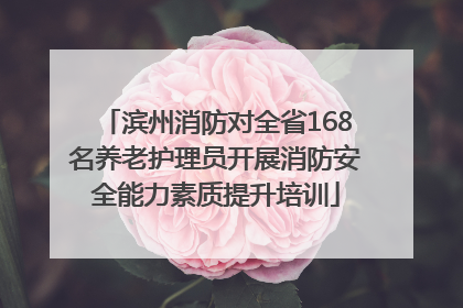 滨州消防对全省168名养老护理员开展消防安全能力素质提升培训