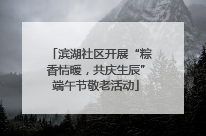 滨湖社区开展“粽香情暖，共庆生辰”端午节敬老活动