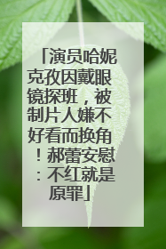 演员哈妮克孜因戴眼镜探班，被制片人嫌不好看而换角！郝蕾安慰：不红就是原罪