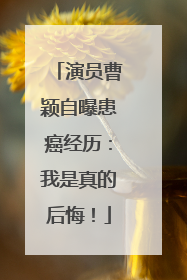 演员曹颖自曝患癌经历：我是真的后悔！