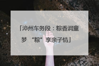 漳州车务段：粽香润童梦 “粽”享亲子情