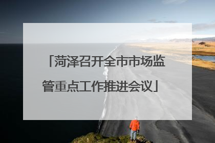 菏泽召开全市市场监管重点工作推进会议