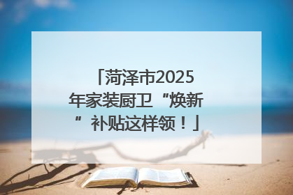 菏泽市2025年家装厨卫“焕新”补贴这样领！