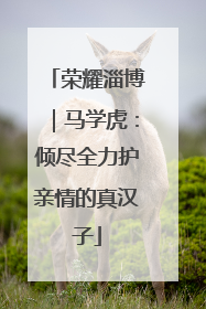 荣耀淄博｜马学虎：倾尽全力护亲情的真汉子