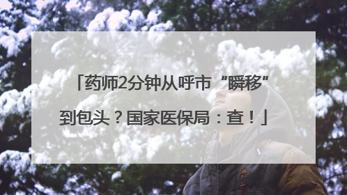 药师2分钟从呼市“瞬移”到包头？国家医保局：查！