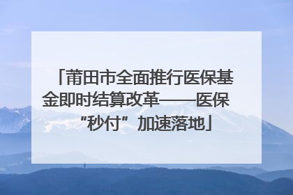 莆田市全面推行医保基金即时结算改革——医保“秒付”加速落地