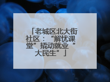 老城区北大街社区：“解忧课堂”撬动就业“大民生”