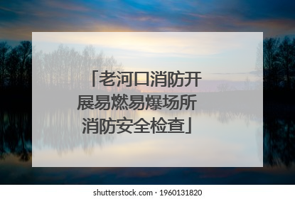 老河口消防开展易燃易爆场所消防安全检查