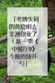 考博失利的黄晓明去非洲创业了！新一季《中餐厅9》今晚热辣开勺