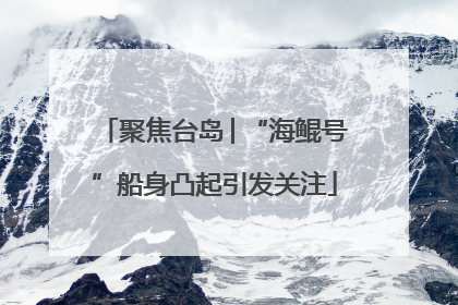聚焦台岛│“海鲲号”船身凸起引发关注