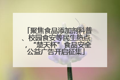 聚焦食品添加剂科普、校园食安等民生热点，“楚天杯”食品安全公益广告开启征集