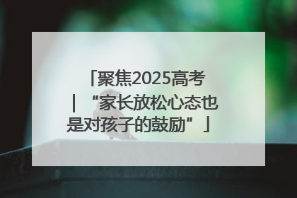 聚焦2025高考｜“家长放松心态也是对孩子的鼓励”
