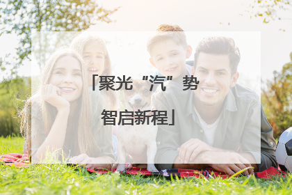 聚光“汽”势 智启新程