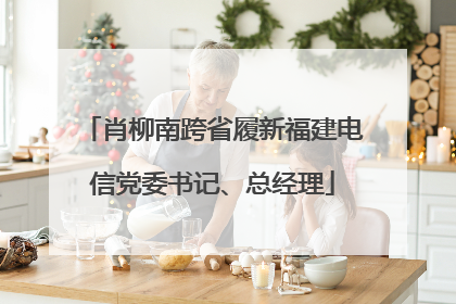 肖柳南跨省履新福建电信党委书记、总经理